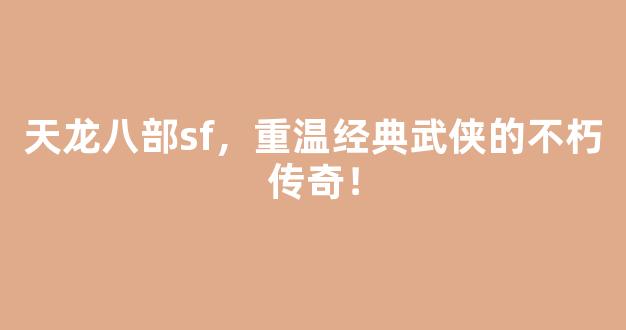 天龙八部sf，重温经典武侠的不朽传奇！