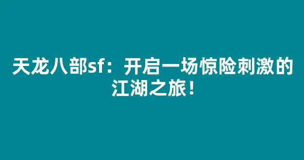 天龙八部sf：开启一场惊险刺激的江湖之旅！