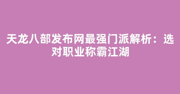 天龙八部发布网最强门派解析：选对职业称霸江湖