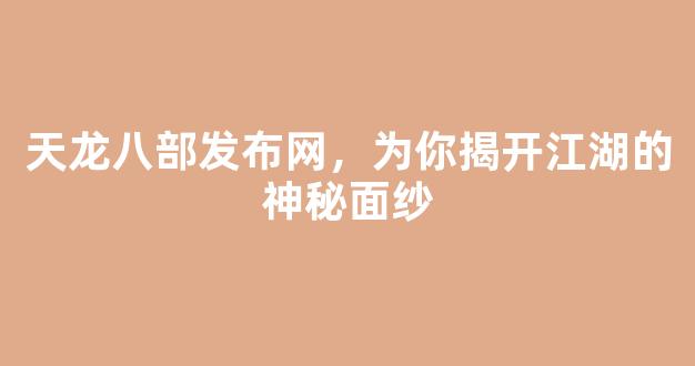 天龙八部发布网，为你揭开江湖的神秘面纱
