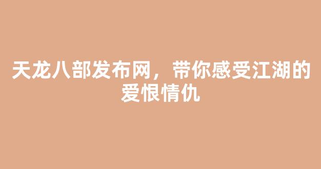 天龙八部发布网，带你感受江湖的爱恨情仇