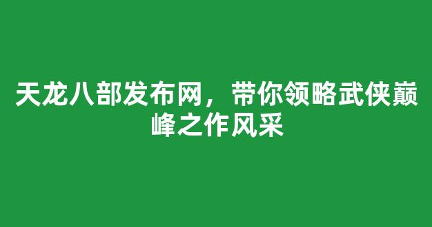 天龙八部发布网，带你领略武侠巅峰之作风采