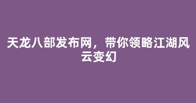 天龙八部发布网，带你领略江湖风云变幻