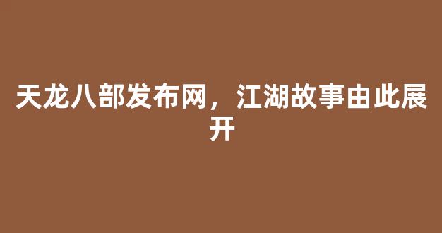 天龙八部发布网，江湖故事由此展开