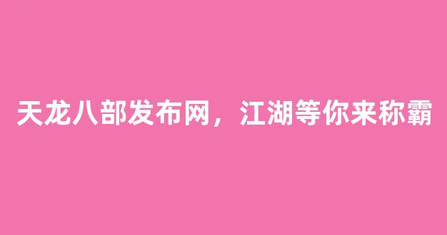 天龙八部发布网，江湖等你来称霸