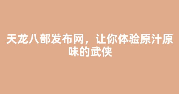 天龙八部发布网，让你体验原汁原味的武侠