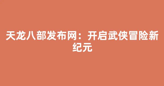 天龙八部发布网：开启武侠冒险新纪元