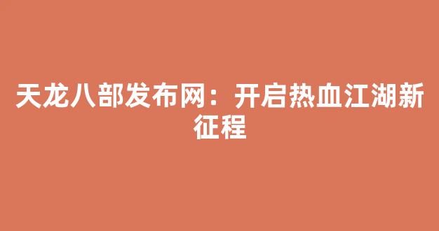 天龙八部发布网：开启热血江湖新征程