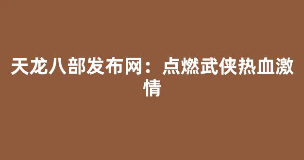 天龙八部发布网：点燃武侠热血激情