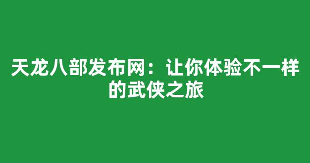 天龙八部发布网：让你体验不一样的武侠之旅