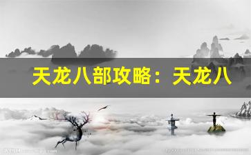 天龙八部攻略：天龙八部游戏攻略、武侠网游玩法-第1张图片-我的生活随想