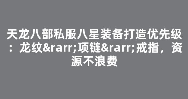 天龙八部私服八星装备打造优先级：龙纹→项链→戒指，资源不浪费