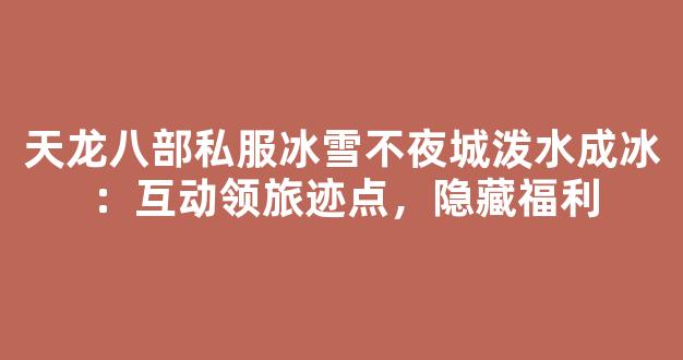天龙八部私服冰雪不夜城泼水成冰：互动领旅迹点，隐藏福利