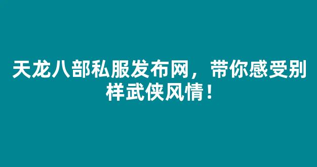 天龙八部私服发布网，带你感受别样武侠风情！