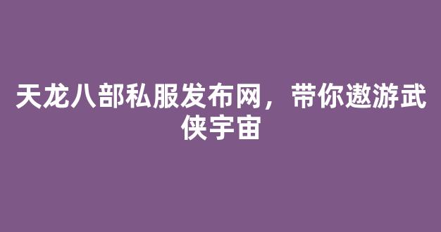 天龙八部私服发布网，带你遨游武侠宇宙