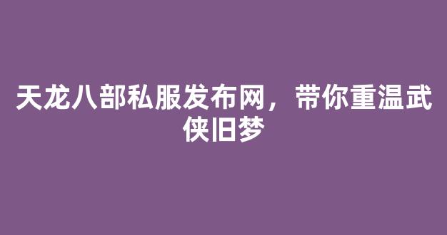 天龙八部私服发布网，带你重温武侠旧梦