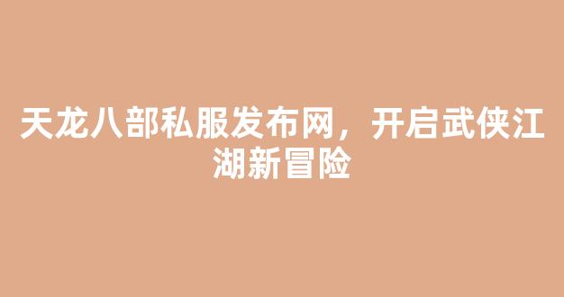 天龙八部私服发布网，开启武侠江湖新冒险