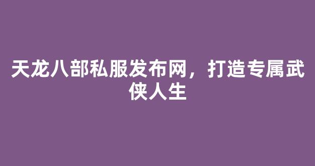 天龙八部私服发布网，打造专属武侠人生