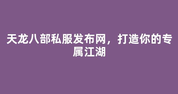 天龙八部私服发布网，打造你的专属江湖