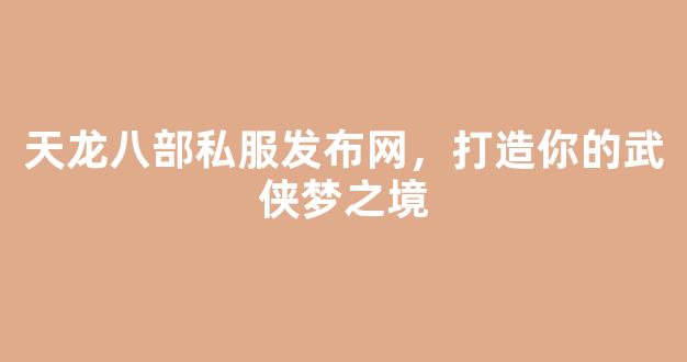 天龙八部私服发布网，打造你的武侠梦之境
