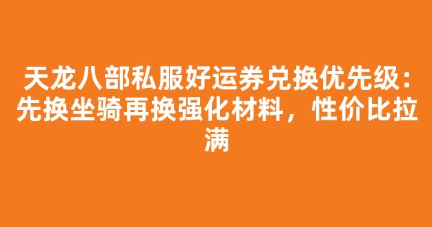 天龙八部私服好运券兑换优先级：先换坐骑再换强化材料，性价比拉满