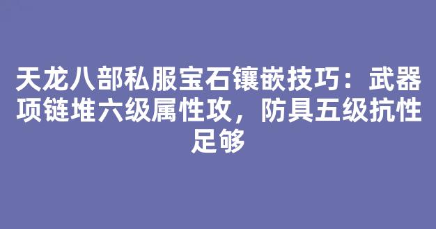 天龙八部私服宝石镶嵌技巧：武器项链堆六级属性攻，防具五级抗性足够