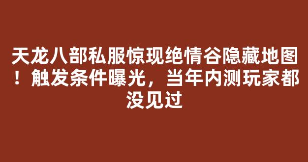 天龙八部私服惊现绝情谷隐藏地图！触发条件曝光，当年内测玩家都没见过