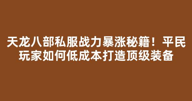 天龙八部私服战力暴涨秘籍！平民玩家如何低成本打造顶级装备