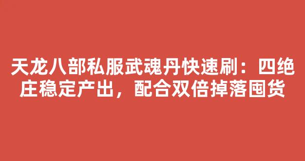 天龙八部私服武魂丹快速刷：四绝庄稳定产出，配合双倍掉落囤货