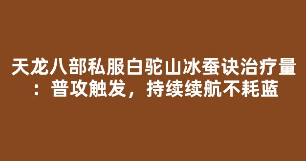 天龙八部私服白驼山冰蚕诀治疗量：普攻触发，持续续航不耗蓝