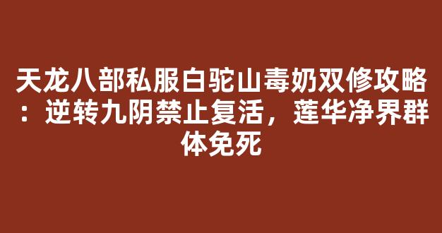 天龙八部私服白驼山毒奶双修攻略：逆转九阴禁止复活，莲华净界群体免死