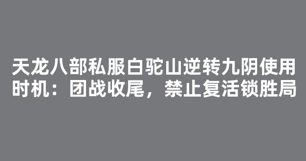 天龙八部私服白驼山逆转九阴使用时机：团战收尾，禁止复活锁胜局