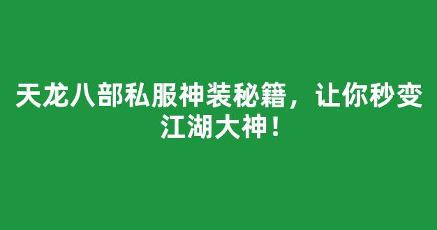 天龙八部私服神装秘籍，让你秒变江湖大神！