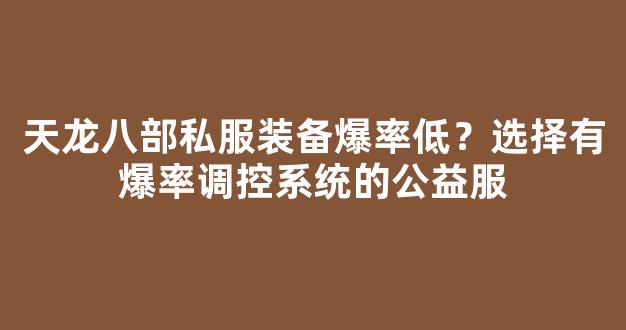 天龙八部私服装备爆率低？选择有爆率调控系统的公益服