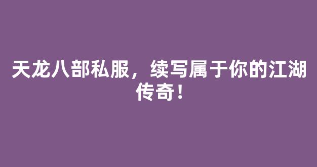 天龙八部私服，续写属于你的江湖传奇！
