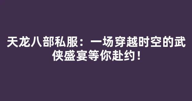 天龙八部私服：一场穿越时空的武侠盛宴等你赴约！