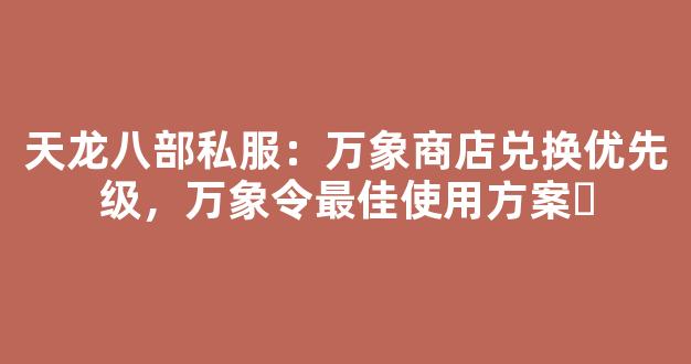 天龙八部私服：万象商店兑换优先级，万象令最佳使用方案​