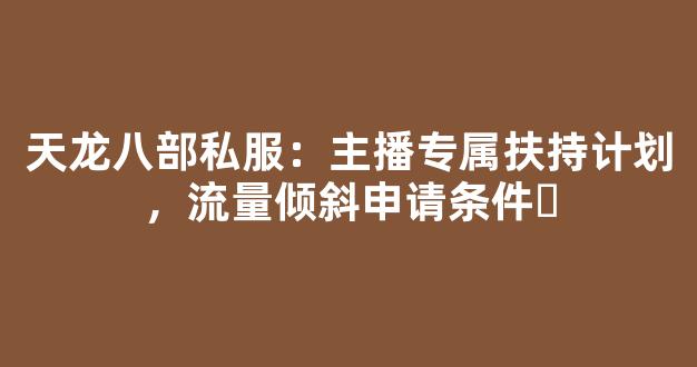 天龙八部私服：主播专属扶持计划，流量倾斜申请条件​