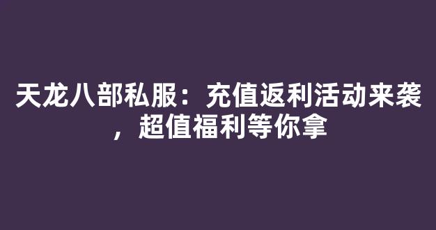 天龙八部私服：充值返利活动来袭，超值福利等你拿