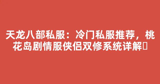 天龙八部私服：冷门私服推荐，桃花岛剧情服侠侣双修系统详解​