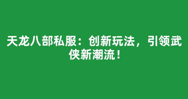 天龙八部私服：创新玩法，引领武侠新潮流！