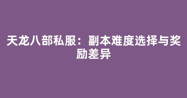 天龙八部私服：副本难度选择与奖励差异