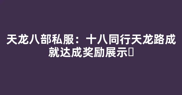 天龙八部私服：十八同行天龙路成就达成奖励展示​