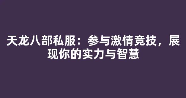 天龙八部私服：参与激情竞技，展现你的实力与智慧