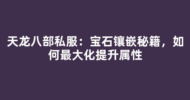 天龙八部私服：宝石镶嵌秘籍，如何最大化提升属性