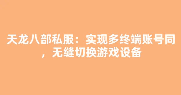 天龙八部私服：实现多终端账号同步，无缝切换游戏设备