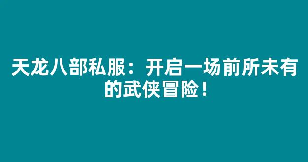 天龙八部私服：开启一场前所未有的武侠冒险！