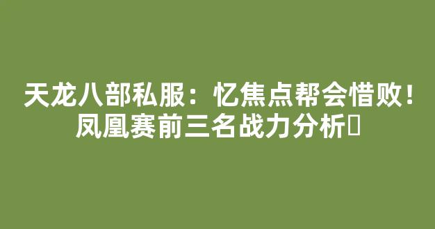 天龙八部私服：忆焦点帮会惜败！凤凰赛前三名战力分析​