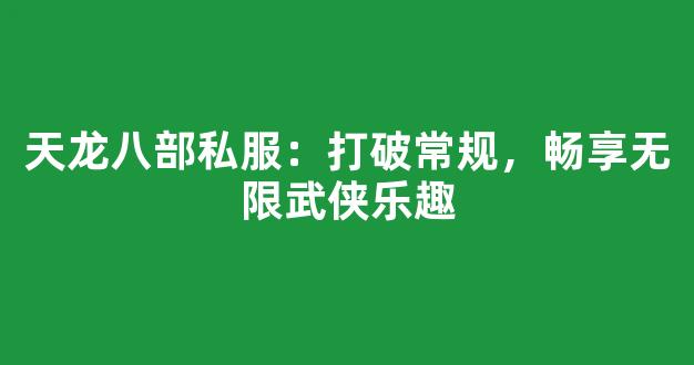 天龙八部私服：打破常规，畅享无限武侠乐趣