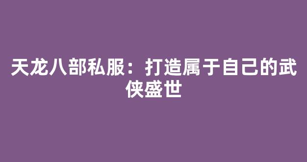 天龙八部私服：打造属于自己的武侠盛世